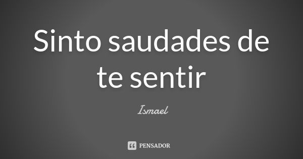 Sinto saudades de te sentir... Frase de Ismael.