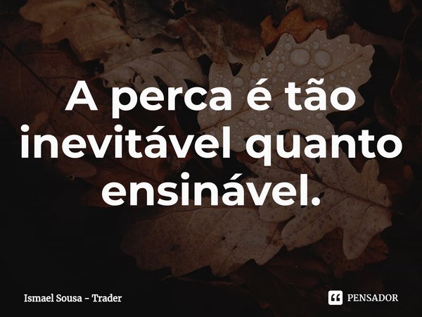 ⁠A perca é tão inevitável quanto ensinável.... Frase de Ismael Sousa - Trader.