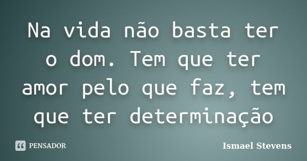 Na vida não basta ter o dom. Tem que ter amor pelo que faz, tem que ter determinação... Frase de Ismael Stevens.