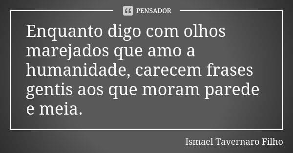 Enquanto digo com olhos marejados que amo a humanidade, carecem frases gentis aos que moram parede e meia.... Frase de Ismael Tavernaro Filho.