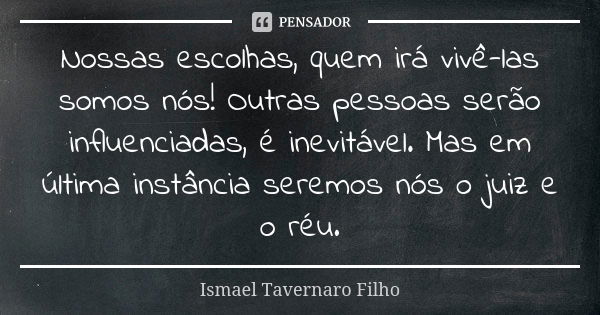 Nossas escolhas, quem irá vivê-las somos nós! Outras pessoas serão influenciadas, é inevitável. Mas em última instância seremos nós o juiz e o réu.... Frase de Ismael Tavernaro Filho.