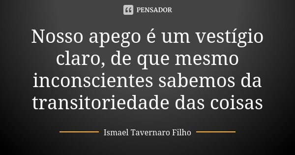 Nosso apego é um vestígio claro, de que mesmo inconscientes sabemos da transitoriedade das coisas... Frase de Ismael Tavernaro Filho.