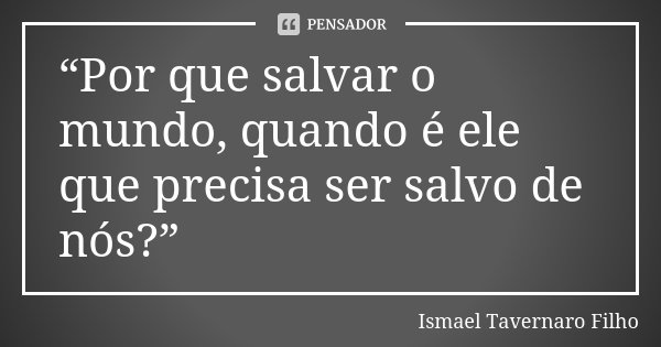 “Por que salvar o mundo, quando é ele que precisa ser salvo de nós?”... Frase de Ismael Tavernaro Filho.
