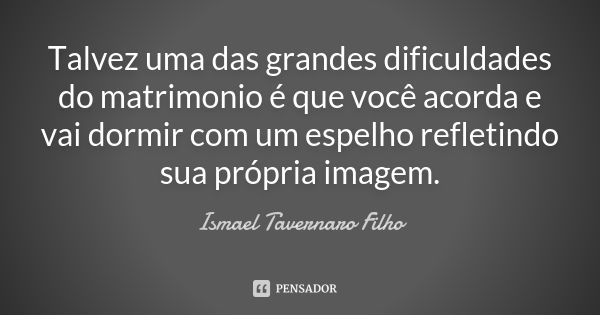 Talvez uma das grandes dificuldades do matrimonio é que você acorda e vai dormir com um espelho refletindo sua própria imagem.... Frase de Ismael Tavernaro Filho.