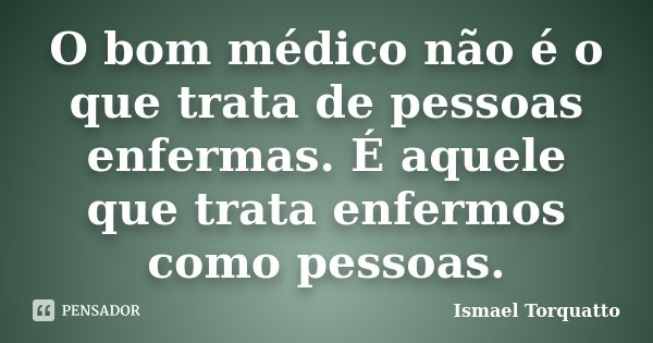O bom médico não é o que trata de pessoas enfermas. É aquele que trata enfermos como pessoas.... Frase de Ismael Torquatto.
