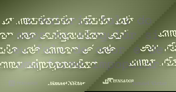 a maioria fala do amor no singular si eu falo de amor é de uma forma impopular... Frase de Ismael Victor.