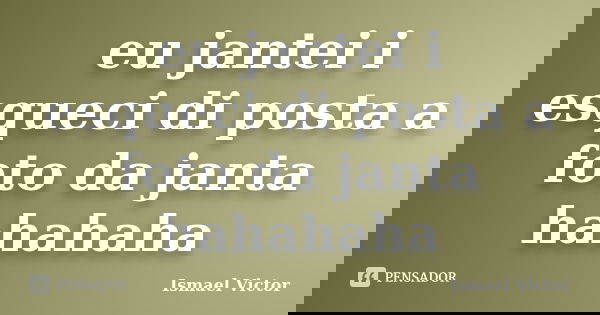 eu jantei i esqueci di posta a foto da janta hahahaha... Frase de Ismael Victor.