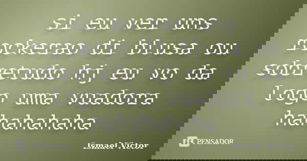 si eu ver uns rockerao di blusa ou sobretudo hj eu vo da logo uma vuadora hahahahaha... Frase de Ismael Victor.