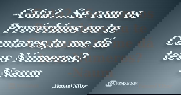 -Gata?...Se com os Provérbios eu te Cantares,tu me dá teus Números? -Naum... Frase de Ismael Vitor.