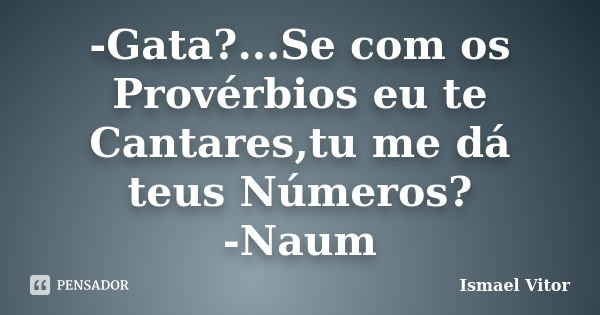 -Gata?...Se com os Provérbios eu te Cantares,tu me dá teus Números? -Naum... Frase de Ismael Vitor.