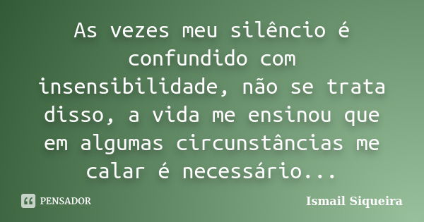 As vezes meu silêncio é confundido com insensibilidade, não se trata disso, a vida me ensinou que em algumas circunstâncias me calar é necessário...... Frase de Ismail Siqueira.