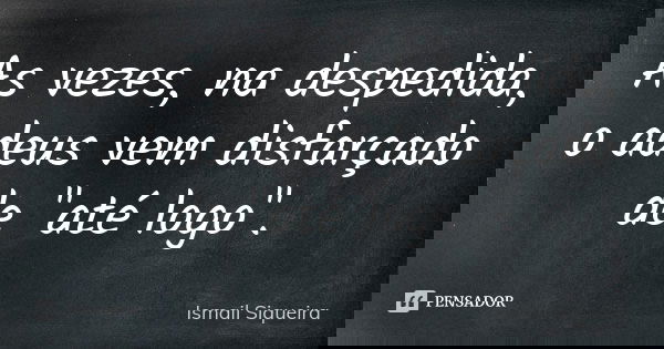 As vezes, na despedida, o adeus vem disfarçado de "até logo".... Frase de Ismail Siqueira.