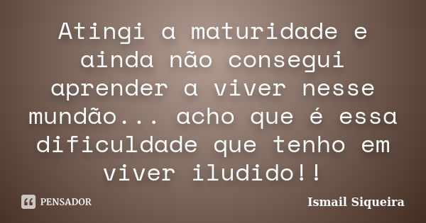 Atingi a maturidade e ainda não consegui aprender a viver nesse mundão... acho que é essa dificuldade que tenho em viver iludido!!... Frase de Ismail Siqueira.