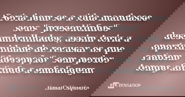 Seria bom se a vida mandasse seus "presentinhos" desembrulhados, assim teria a oportunidade de recusar os que contem "decepção" sem perder t... Frase de Ismail Siqueira.