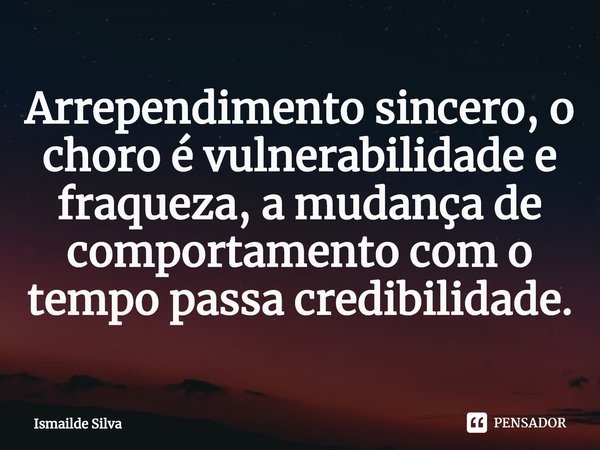 ⁠Arrependimento sincero, o choro é vulnerabilidade e fraqueza, a mudança de comportamento com o tempo passa credibilidade.... Frase de Ismailde Silva.