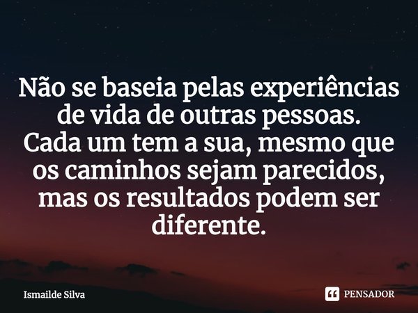 ⁠Não se baseia pelas experiências de vida de outras pessoas.
Cada um tem a sua, mesmo que os caminhos sejam parecidos, mas os resultados podem ser diferente.... Frase de Ismailde Silva.