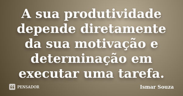 A sua produtividade depende diretamente da sua motivação e determinação em executar uma tarefa.... Frase de Ismar Souza.