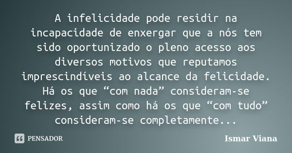 A infelicidade pode residir na incapacidade de enxergar que a nós tem sido oportunizado o pleno acesso aos diversos motivos que reputamos imprescindíveis ao alc... Frase de Ismar Viana.