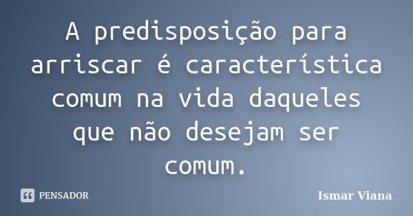 A predisposição para arriscar é característica comum na vida daqueles que não desejam ser comum.... Frase de Ismar Viana.