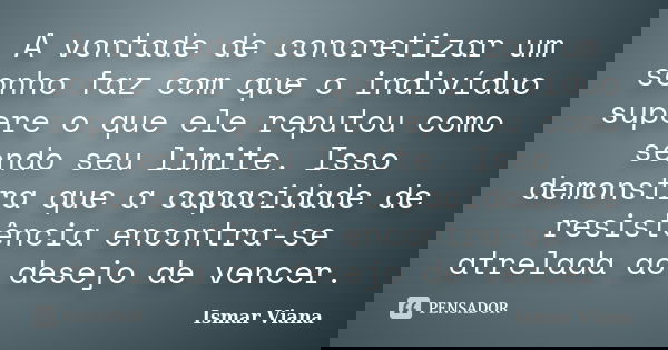 A vontade de concretizar um sonho faz com que o indivíduo supere o que ele reputou como sendo seu limite. Isso demonstra que a capacidade de resistência encontr... Frase de Ismar Viana.