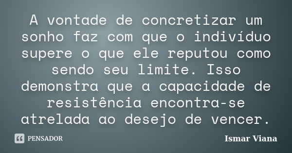 A vontade de concretizar um sonho faz com que o indivíduo supere o que ele reputou como sendo seu limite. Isso demonstra que a capacidade de resistência encontr... Frase de Ismar Viana.