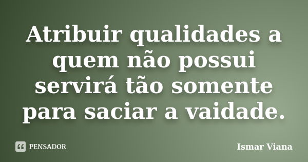 Atribuir qualidades a quem não possui servirá tão somente para saciar a vaidade.... Frase de Ismar Viana.