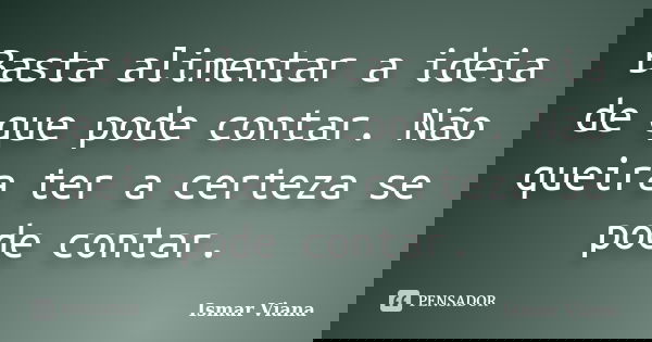 Basta alimentar a ideia de que pode contar. Não queira ter a certeza se pode contar.... Frase de Ismar Viana.