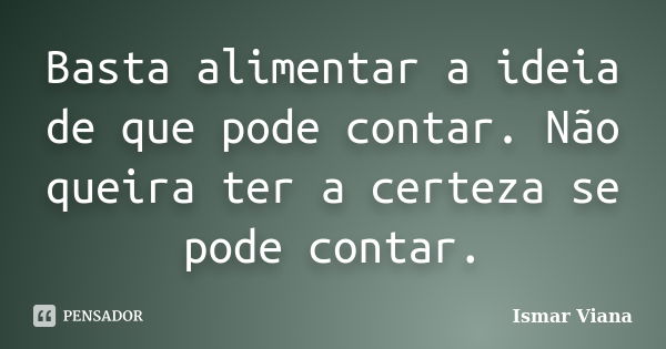 Basta alimentar a ideia de que pode contar. Não queira ter a certeza se pode contar.... Frase de Ismar Viana.