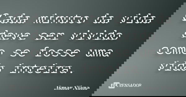 Cada minuto da vida deve ser vivido como se fosse uma vida inteira.... Frase de Ismar Viana.