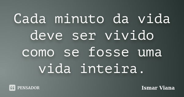 Cada minuto da vida deve ser vivido como se fosse uma vida inteira.... Frase de Ismar Viana.