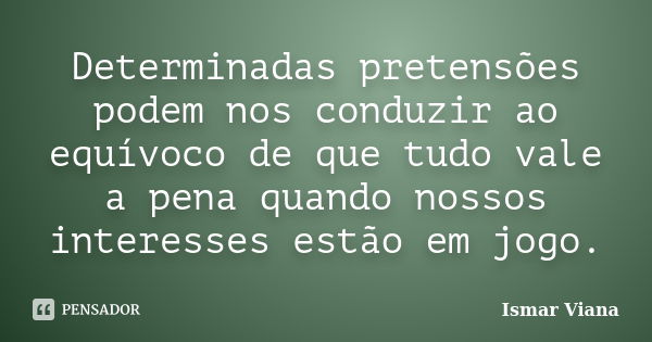 Determinadas pretensões podem nos conduzir ao equívoco de que tudo vale a pena quando nossos interesses estão em jogo.... Frase de Ismar Viana.