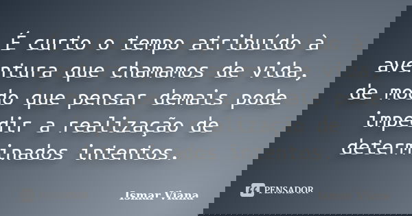 É curto o tempo atribuído à aventura que chamamos de vida, de modo que pensar demais pode impedir a realização de determinados intentos.... Frase de Ismar Viana.