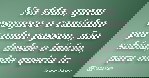 Na vida, quem esquece o caminho por onde passou, não sabia, desde o início, para onde queria ir.... Frase de Ismar Viana.