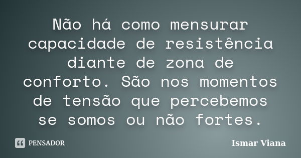 Não há como mensurar capacidade de resistência diante de zona de conforto. São nos momentos de tensão que percebemos se somos ou não fortes.... Frase de Ismar Viana.