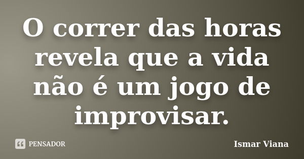 O correr das horas revela que a vida não é um jogo de improvisar.... Frase de Ismar Viana.