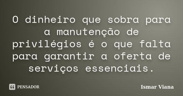 O dinheiro que sobra para a manutenção de privilégios é o que falta para garantir a oferta de serviços essenciais.... Frase de Ismar Viana.