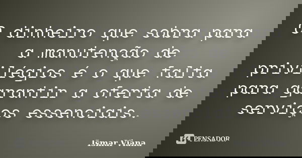O dinheiro que sobra para a manutenção de privilégios é o que falta para garantir a oferta de serviços essenciais.... Frase de Ismar Viana.