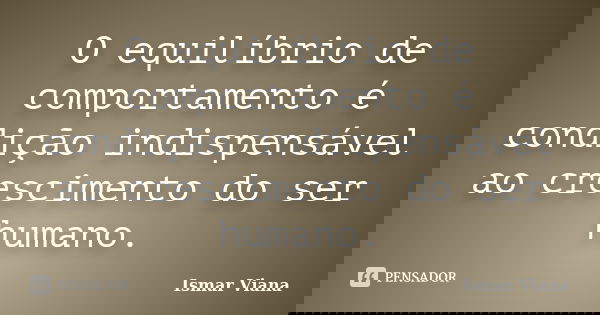 O equilíbrio de comportamento é condição indispensável ao crescimento do ser humano.... Frase de Ismar Viana.