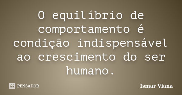 O equilíbrio de comportamento é condição indispensável ao crescimento do ser humano.... Frase de Ismar Viana.