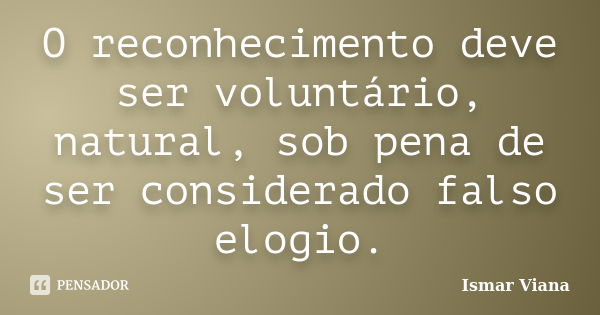 O reconhecimento deve ser voluntário, natural, sob pena de ser considerado falso elogio.... Frase de Ismar Viana.