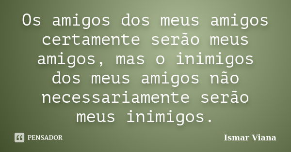 Os amigos dos meus amigos certamente serão meus amigos, mas o inimigos dos meus amigos não necessariamente serão meus inimigos.... Frase de Ismar Viana.