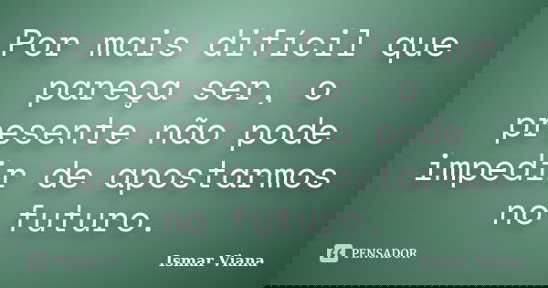 Por mais difícil que pareça ser, o presente não pode impedir de apostarmos no futuro.... Frase de Ismar Viana.