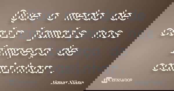 Que o medo de cair jamais nos impeça de caminhar.... Frase de Ismar Viana.