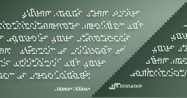 Quem nada tem vive infinitamente melhor do que aquele que fantasia que tem. Gerir a ilusão é bem mais difícil do que administrar a realidade.... Frase de Ismar Viana.