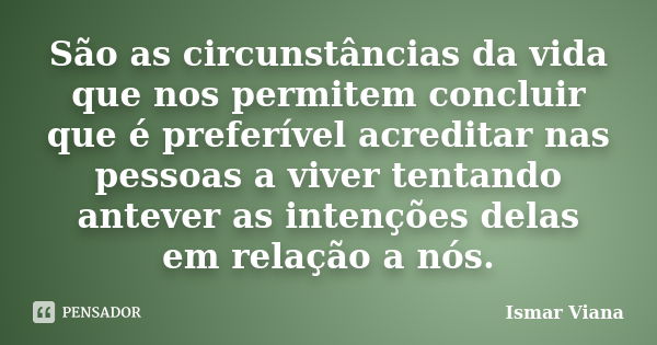 São as circunstâncias da vida que nos permitem concluir que é preferível acreditar nas pessoas a viver tentando antever as intenções delas em relação a nós.... Frase de Ismar Viana.