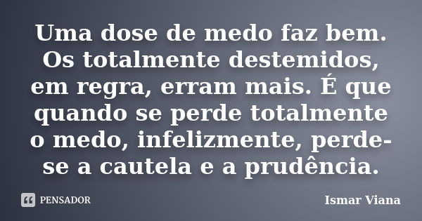 Uma dose de medo faz bem. Os totalmente destemidos, em regra, erram mais. É que quando se perde totalmente o medo, infelizmente, perde-se a cautela e a prudênci... Frase de Ismar Viana.