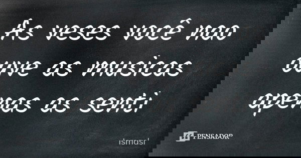 As veses você nao ouve as musicas apenas as senti... Frase de Ismasl.