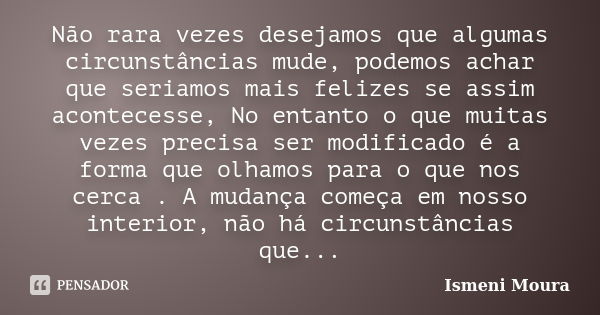 Não rara vezes desejamos que algumas circunstâncias mude, podemos achar que seriamos mais felizes se assim acontecesse, No entanto o que muitas vezes precisa se... Frase de Ismeni Moura.