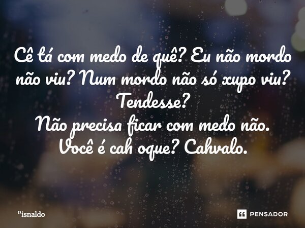 Cê tá com medo de quê? Eu não mordo não viu? Num mordo não só xupo⁠ viu? Tendesse? Não precisa ficar com medo não. Você é cah oque? Cahvalo.... Frase de isnaldo.
