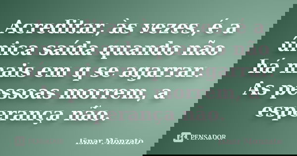 Acreditar, às vezes, é a única saída quando não há mais em q se agarrar. As pessoas morrem, a esperança não.... Frase de Isnar Monzato.